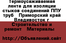 Термоусаживаемая лента для изоляции стыков соединений ППУ труб - Приморский край, Владивосток г. Строительство и ремонт » Материалы   